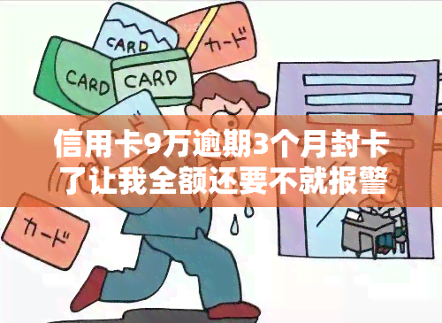 信用卡9万逾期3个月封卡了让我全额还要不就报警，信用卡欠款9万逾期3个月，被封卡后要求全额还款否则报警