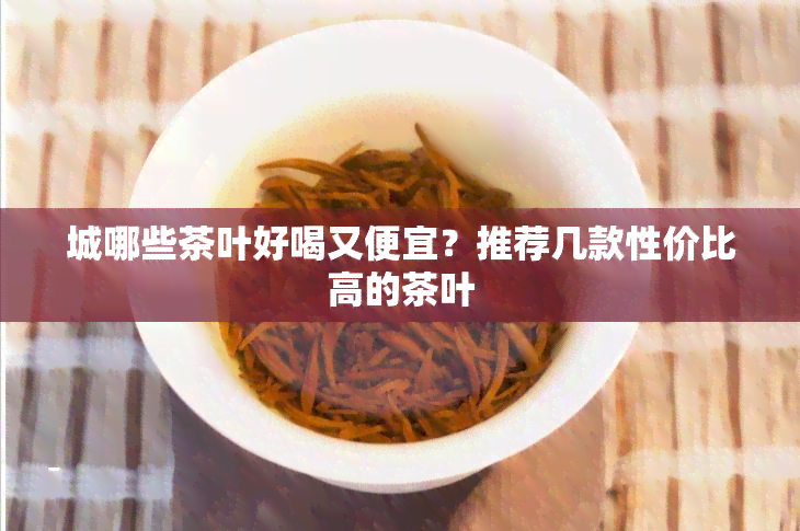 城哪些茶叶好喝又便宜？推荐几款性价比高的茶叶