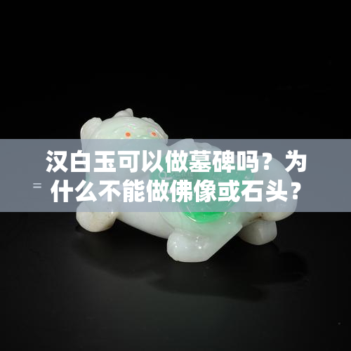 汉白玉可以做墓碑吗？为什么不能做佛像或石头？