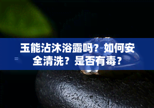 玉能沾沐浴露吗？如何安全清洗？是否有？