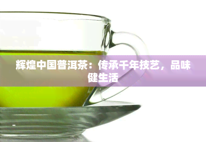 辉煌中国普洱茶：传承千年技艺，品味健生活