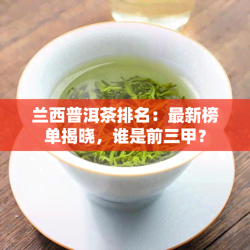 兰西普洱茶排名：最新榜单揭晓，谁是前三甲？