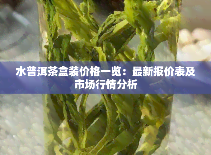 水普洱茶盒装价格一览：最新报价表及市场行情分析