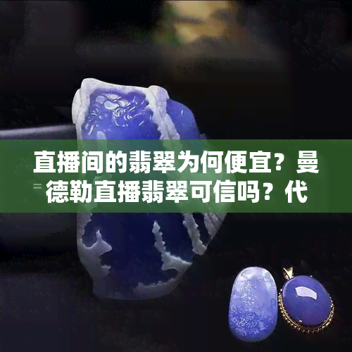 直播间的翡翠为何便宜？曼德勒直播翡翠可信吗？代购直播间是真的吗？