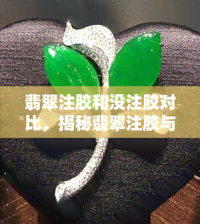 翡翠注胶和没注胶对比，揭秘翡翠注胶与未注胶的区别，你该如何鉴别？