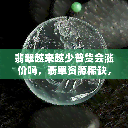 翡翠越来越少普货会涨价吗，翡翠资源稀缺，普货行情看涨？——从话题探讨市场趋势