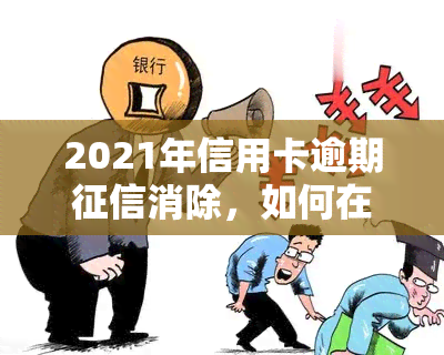 2021年信用卡逾期消除，如何在2021年有效消除信用卡逾期记录，修复？