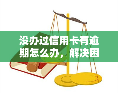 没办过信用卡有逾期怎么办，解决困扰：没办过信用卡却出现逾期，该怎么办？