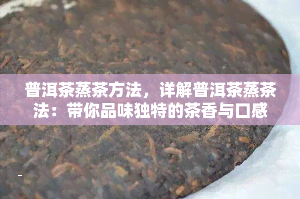 普洱茶蒸茶方法，详解普洱茶蒸茶法：带你品味独特的茶香与口感