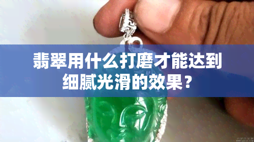 翡翠用什么打磨才能达到细腻光滑的效果？