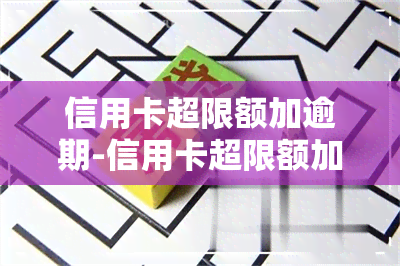 信用卡超限额加逾期-信用卡超限额加逾期有影响吗