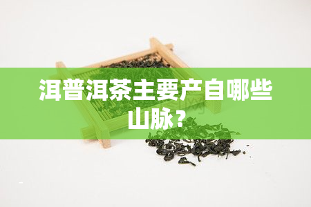 洱普洱茶主要产自哪些山脉？