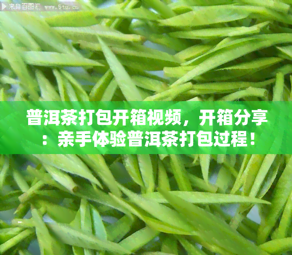 普洱茶打包开箱视频，开箱分享：亲手体验普洱茶打包过程！