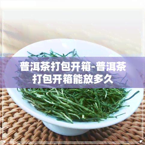 普洱茶打包开箱-普洱茶打包开箱能放多久