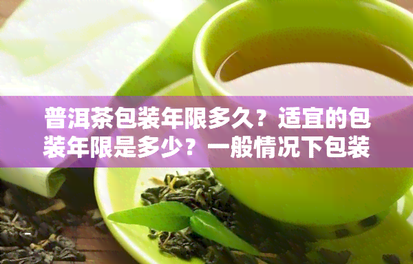 普洱茶包装年限多久？适宜的包装年限是多少？一般情况下包装年限应为多久？