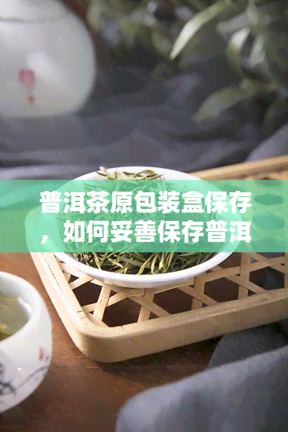 普洱茶原包装盒保存，如何妥善保存普洱茶：原包装盒的正确使用方法