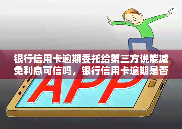 银行信用卡逾期委托给第三方说能减免利息可信吗，银行信用卡逾期是否可以委托第三方减免利息？真相大揭秘！