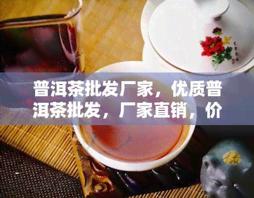 普洱茶批发厂家，优质普洱茶批发，厂家直销，价格实！