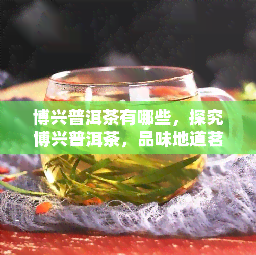 博兴普洱茶有哪些，探究博兴普洱茶，品味地道茗香