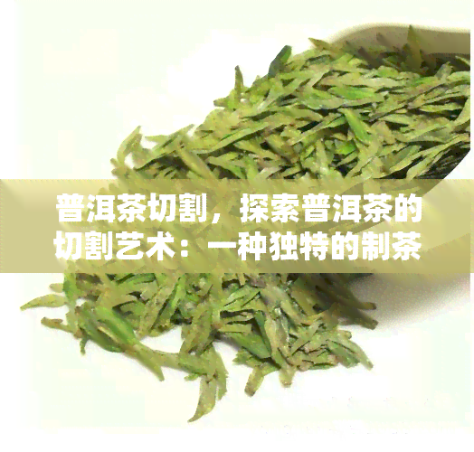 普洱茶切割，探索普洱茶的切割艺术：一种独特的制茶方式