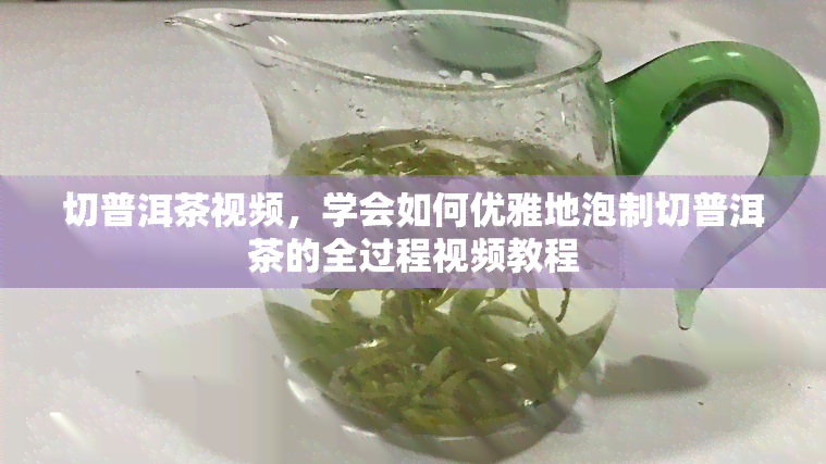 切普洱茶视频，学会如何优雅地泡制切普洱茶的全过程视频教程