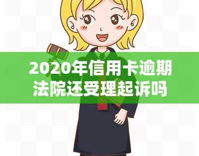 2020年信用卡逾期法院还受理起诉吗，2020年：信用卡逾期是否仍会被法院受理并起诉？