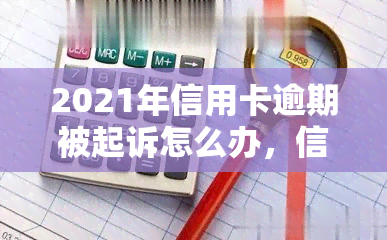 2021年信用卡逾期被起诉怎么办，信用卡逾期被起诉：2021年的应对策略与解决方案