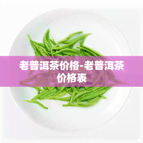 老普洱茶价格-老普洱茶价格表