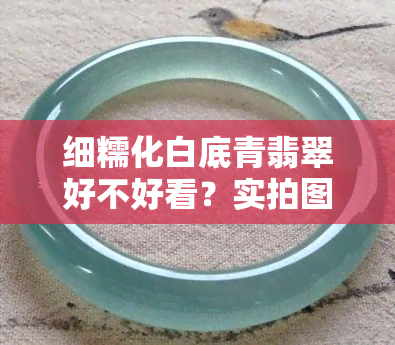 细糯化白底青翡翠好不好看？实拍图/视频解析