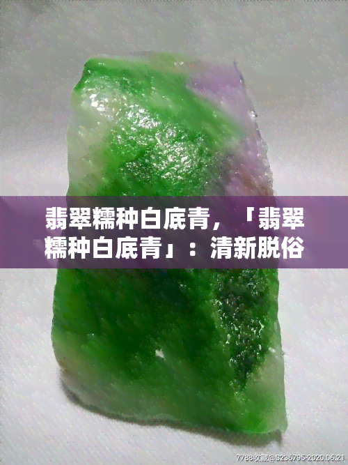 翡翠糯种白底青，「翡翠糯种白底青」：清新脱俗的翠绿世界