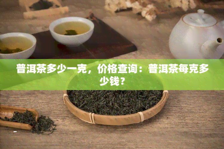 普洱茶多少一克，价格查询：普洱茶每克多少钱？