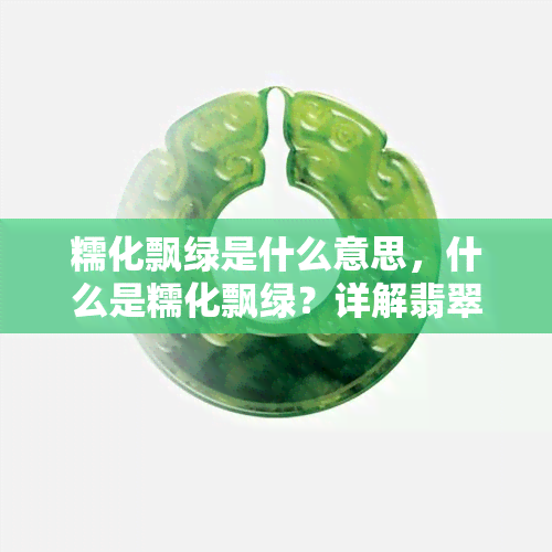 糯化飘绿是什么意思，什么是糯化飘绿？详解翡翠中的特殊术语