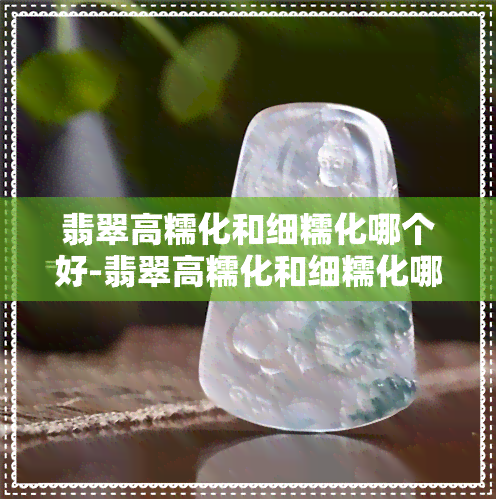 翡翠高糯化和细糯化哪个好-翡翠高糯化和细糯化哪个好一点