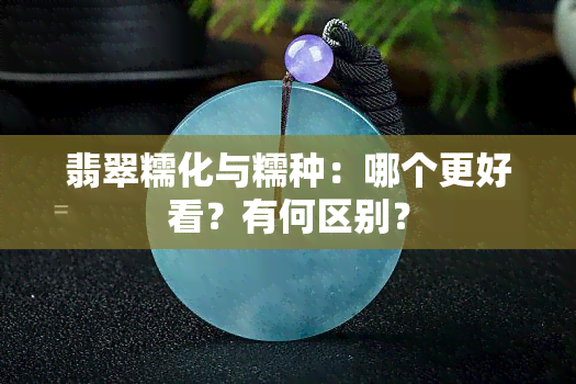 翡翠糯化与糯种：哪个更好看？有何区别？