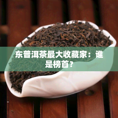 东普洱茶更大收藏家：谁是榜首？