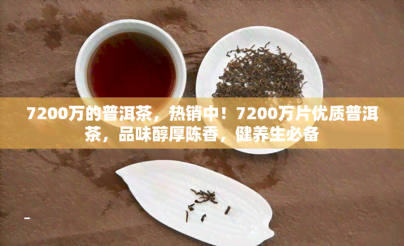 7200万的普洱茶，热销中！7200万片优质普洱茶，品味醇厚陈香，健养生必备