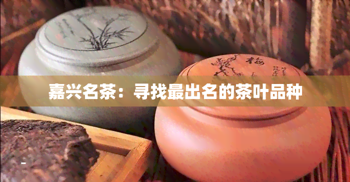 嘉兴名茶：寻找最出名的茶叶品种