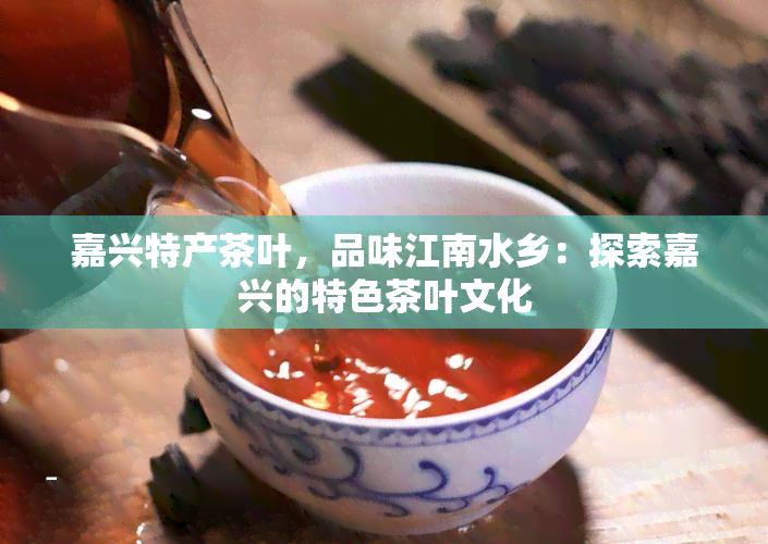 嘉兴特产茶叶，品味江南水乡：探索嘉兴的特色茶叶文化