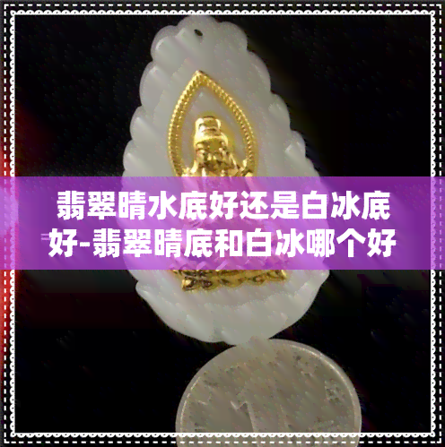 翡翠晴水底好还是白冰底好-翡翠晴底和白冰哪个好