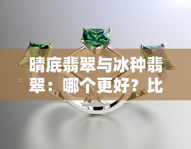 晴底翡翠与冰种翡翠：哪个更好？比较分析