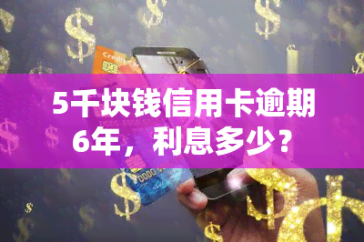 5千块钱信用卡逾期6年，利息多少？