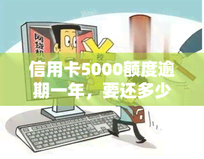 信用卡5000额度逾期一年，要还多少钱及利息？