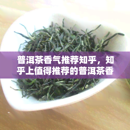 普洱茶香气推荐知乎，知乎上值得推荐的普洱茶香气有哪些？