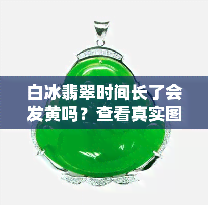 白冰翡翠时间长了会发黄吗？查看真实图片大全