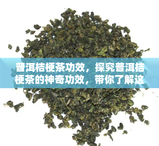 普洱桔梗茶功效，探究普洱桔梗茶的神奇功效，带你了解这种健饮品