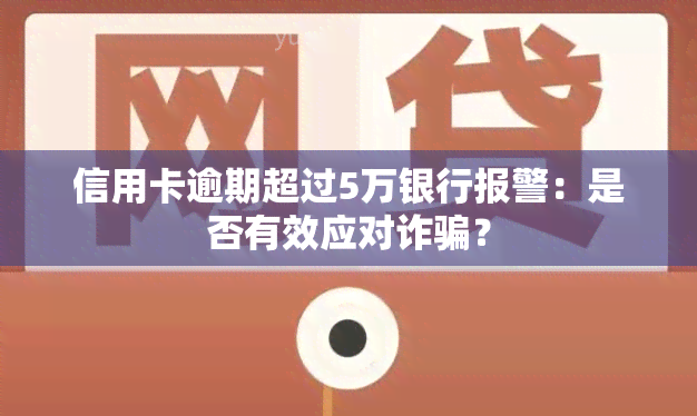 信用卡逾期超过5万银行报警：是否有效应对诈骗？