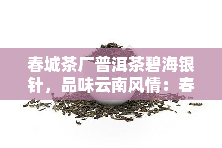 春城茶厂普洱茶碧海银针，品味云南风情：春城茶厂普洱茶碧海银针的魅力探索