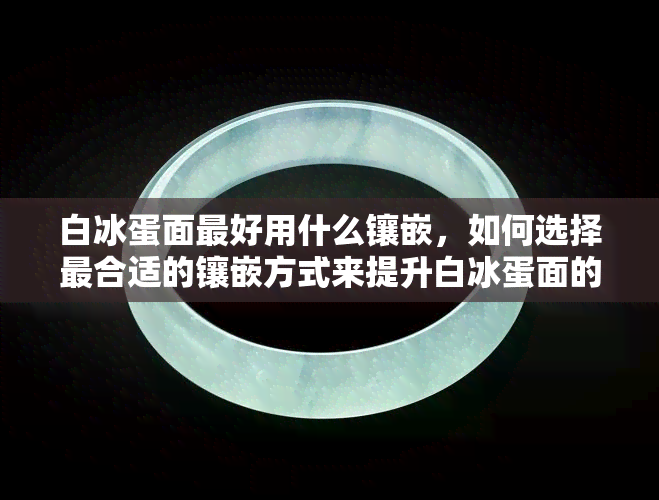 白冰蛋面更好用什么镶嵌，如何选择最合适的镶嵌方式来提升白冰蛋面的美感？