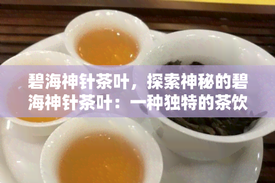 碧海神针茶叶，探索神秘的碧海神针茶叶：一种独特的茶饮体验