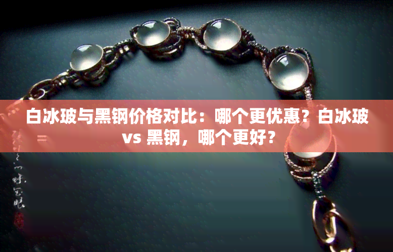 白冰玻与黑钢价格对比：哪个更优惠？白冰玻 vs 黑钢，哪个更好？